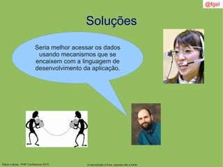 Flávio Lisboa - PHP Conference 2010
Soluções
Seria melhor acessar os dados
usando mecanismos que se
encaixem com a linguagem de
desenvolvimento da aplicação.
A reprodução é livre, apenas cite a fonte
@fgsl
 