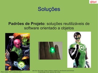 Flávio Lisboa - PHP Conference 2010
Soluções
Padrões de Projeto: soluções reutilizáveis de
software orientado a objetos
Abin Sur, Hal Jordan, Green Lanterns created by John Broome and Gil Kane
A reprodução é livre, apenas cite a fonte
@fgsl
 