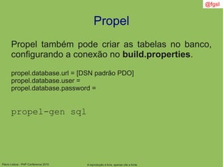 Flávio Lisboa - PHP Conference 2010
Propel
A reprodução é livre, apenas cite a fonte
@fgsl
Propel também pode criar as tabelas no banco,
configurando a conexão no build.properties.
propel.database.url = [DSN padrão PDO]
propel.database.user =
propel.database.password =
propel-gen sql
 