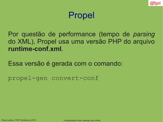 Flávio Lisboa - PHP Conference 2010
Propel
A reprodução é livre, apenas cite a fonte
@fgsl
Por questão de performance (tempo de parsing
do XML), Propel usa uma versão PHP do arquivo
runtime-conf.xml.
Essa versão é gerada com o comando:
propel-gen convert-conf
 