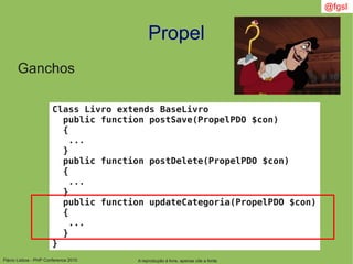 Flávio Lisboa - PHP Conference 2010
Propel
A reprodução é livre, apenas cite a fonte
@fgsl
Ganchos
Class Livro extends BaseLivro
public function postSave(PropelPDO $con)
{
...
}
public function postDelete(PropelPDO $con)
{
...
}
public function updateCategoria(PropelPDO $con)
{
...
}
}
 