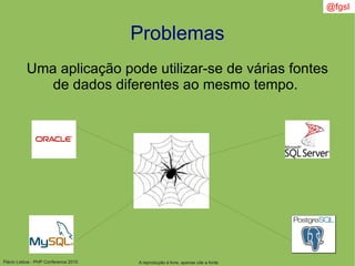 Flávio Lisboa - PHP Conference 2010
Problemas
Uma aplicação pode utilizar-se de várias fontes
de dados diferentes ao mesmo tempo.
A reprodução é livre, apenas cite a fonte
@fgsl
 
