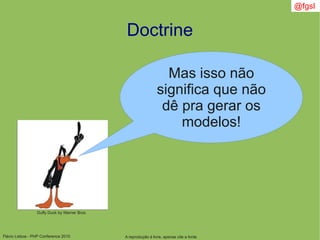 Flávio Lisboa - PHP Conference 2010
Doctrine
A reprodução é livre, apenas cite a fonte
@fgsl
Mas isso não
significa que não
dê pra gerar os
modelos!
Duffy Duck by Warner Bros
 
