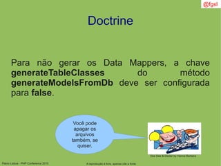 Flávio Lisboa - PHP Conference 2010
Doctrine
A reprodução é livre, apenas cite a fonte
@fgsl
Para não gerar os Data Mappers, a chave
generateTableClasses do método
generateModelsFromDb deve ser configurada
para false.
Você pode
apagar os
arquivos
também, se
quiser.
Dee Dee & Dexter by Hanna Barbera
 