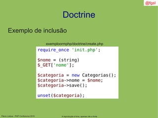 Flávio Lisboa - PHP Conference 2010
Doctrine
A reprodução é livre, apenas cite a fonte
@fgsl
Exemplo de inclusão
exemploormphp/doctrine/create.php
require_once 'init.php';
$nome = (string)
$_GET['nome'];
$categoria = new Categorias();
$categoria->nome = $nome;
$categoria->save();
unset($categoria);
 