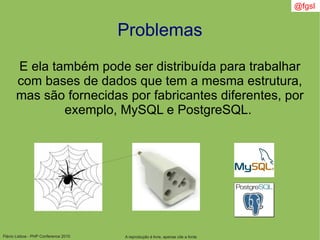 Flávio Lisboa - PHP Conference 2010
Problemas
E ela também pode ser distribuída para trabalhar
com bases de dados que tem a mesma estrutura,
mas são fornecidas por fabricantes diferentes, por
exemplo, MySQL e PostgreSQL.
A reprodução é livre, apenas cite a fonte
@fgsl
 