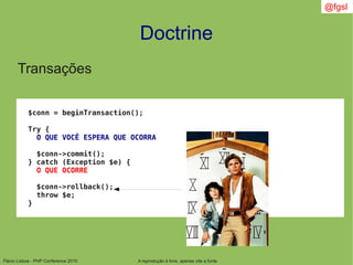 Flávio Lisboa - PHP Conference 2010
$conn = beginTransaction();
Try {
O QUE VOCÊ ESPERA QUE OCORRA
$conn->commit();
} catch (Exception $e) {
O QUE OCORRE
$conn->rollback();
throw $e;
}
Doctrine
A reprodução é livre, apenas cite a fonte
@fgsl
Transações
 
