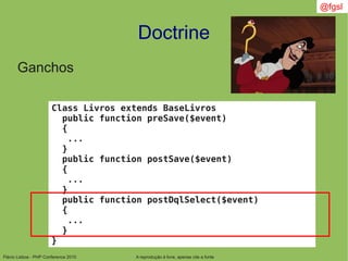 Flávio Lisboa - PHP Conference 2010
Doctrine
A reprodução é livre, apenas cite a fonte
@fgsl
Ganchos
Class Livros extends BaseLivros
public function preSave($event)
{
...
}
public function postSave($event)
{
...
}
public function postDqlSelect($event)
{
...
}
}
 