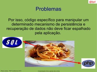 Flávio Lisboa - PHP Conference 2010
Problemas
Por isso, código específico para manipular um
determinado mecanismo de persistência e
recuperação de dados não deve ficar espalhado
pela aplicação.
A reprodução é livre, apenas cite a fonte
@fgsl
 
