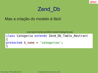 Flávio Lisboa - PHP Conference 2010
Zend_Db
A reprodução é livre, apenas cite a fonte
@fgsl
Mas a criação do modelo é fácil:
exemploormphp/zenddb/models/Categoria.php
class Categoria extends Zend_Db_Table_Abstract
{
protected $_name = 'categorias';
}
 