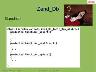 Flávio Lisboa - PHP Conference 2010
Zend_Db
A reprodução é livre, apenas cite a fonte
@fgsl
Ganchos
Class LivroRow extends Zend_Db_Table_Row_Abstract
protected function _insert()
{
...
}
protected function _postInsert()
{
...
}
protected function _update()
{
...
}
}
 