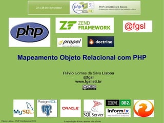 Flávio Lisboa - PHP Conference 2010
Mapeamento Objeto Relacional com PHP
Flávio Gomes da Silva Lisboa
@fgsl
www.fgsl.eti.br
@fgsl
A reprodução é livre, apenas cite a fonte
 