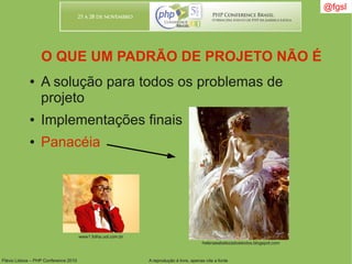 Flávio Lisboa – PHP Conference 2010 A reprodução é livre, apenas cite a fonte
● A solução para todos os problemas de
projeto
● Implementações finais
● Panacéia
O QUE UM PADRÃO DE PROJETO NÃO É
@fgsl
helenaeabelezadostextos.blogspot.com
www1.folha.uol.com.br
 