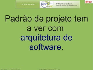 Flávio Lisboa – PHP Conference 2010 A reprodução é livre, apenas cite a fonte
Padrão de projeto tem
a ver com
arquitetura de
software.
@fgsl
 