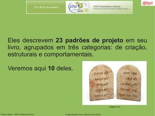 Flávio Lisboa – PHP Conference 2010 A reprodução é livre, apenas cite a fonte
@fgsl
Eles descrevem 23 padrões de projeto em seu
livro, agrupados em três categorias: de criação,
estruturais e comportamentais.
Veremos aqui 10 deles.
doggies.com
 