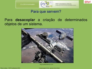 Flávio Lisboa – PHP Conference 2010 A reprodução é livre, apenas cite a fonte
@fgsl@fgsl
Para que servem?
Para desacoplar a criação de determinados
objetos de um sistema.
blog.brasilacademico.com
 