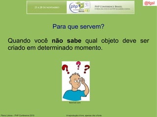 Flávio Lisboa – PHP Conference 2010 A reprodução é livre, apenas cite a fonte
@fgsl@fgsl
Para que servem?
Quando você não sabe qual objeto deve ser
criado em determinado momento.
flickriver.com
 