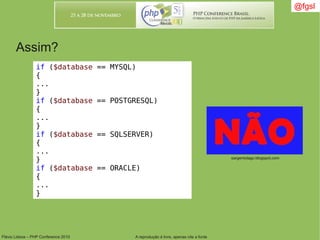 Flávio Lisboa – PHP Conference 2010 A reprodução é livre, apenas cite a fonte
@fgsl@fgsl
if ($database == MYSQL)
{
...
}
if ($database == POSTGRESQL)
{
...
}
if ($database == SQLSERVER)
{
...
}
if ($database == ORACLE)
{
...
}
Assim?
sargentolago.blogspot.com
 