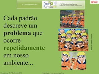 Flávio Lisboa – PHP Conference 2010 A reprodução é livre, apenas cite a fonte
Cada padrão
descreve um
problema que
ocorre
repetidamente
em nosso
ambiente...
@fgsl
Naruto,byMasashiKishimoto
 