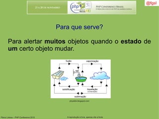 Flávio Lisboa – PHP Conference 2010 A reprodução é livre, apenas cite a fonte
@fgsl@fgsl
Para que serve?
Para alertar muitos objetos quando o estado de
um certo objeto mudar.
physikbr.blogspot.com
 