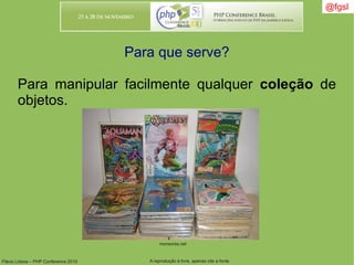 Flávio Lisboa – PHP Conference 2010 A reprodução é livre, apenas cite a fonte
@fgsl@fgsl
Para que serve?
Para manipular facilmente qualquer coleção de
objetos.
monsores.net
 