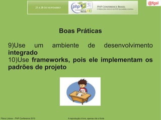 Flávio Lisboa – PHP Conference 2010 A reprodução é livre, apenas cite a fonte
@fgsl@fgsl
Boas Práticas
9)Use um ambiente de desenvolvimento
integrado
10)Use frameworks, pois ele implementam os
padrões de projeto
 