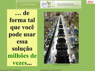 Flávio Lisboa – PHP Conference 2010 A reprodução é livre, apenas cite a fonte
… de
forma tal
que você
pode usar
essa
solução
milhões de
vezes...
@fgsl
bracreditesequiser.blogspot.com
 