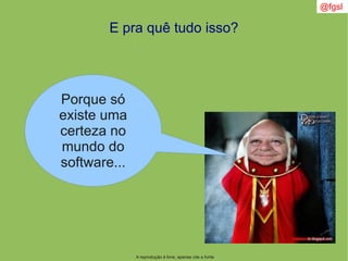 A reprodução é livre, apenas cite a fonte
@fgsl
E pra quê tudo isso?
Porque só
existe uma
certeza no
mundo do
software...
 