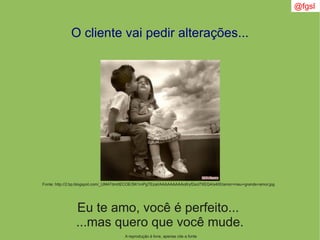 A reprodução é livre, apenas cite a fonte
@fgsl
O cliente vai pedir alterações...
Eu te amo, você é perfeito...
...mas quero que você mude.
Fonte: http://2.bp.blogspot.com/_UM47dm0ECOE/SK1mPgTEzaI/AAAAAAAAAo8/yf2scl7XEQ4/s400/amor+meu+grande+amor.jpg
 