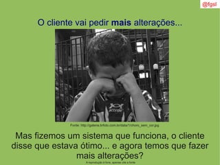 A reprodução é livre, apenas cite a fonte
@fgsl
O cliente vai pedir mais alterações...
Mas fizemos um sistema que funciona, o cliente
disse que estava ótimo... e agora temos que fazer
mais alterações?
Fonte: http://galeria.brfoto.com.br/data/1/choro_sem_cor.jpg
 