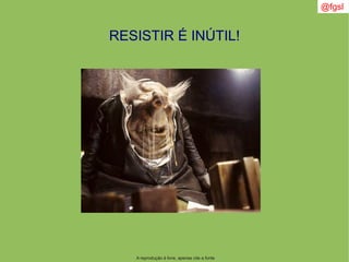 @fgsl
A reprodução é livre, apenas cite a fonte
RESISTIR É INÚTIL!
 