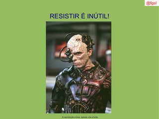 @fgsl
A reprodução é livre, apenas cite a fonte
RESISTIR É INÚTIL!
 