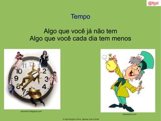 @fgsl
A reprodução é livre, apenas cite a fonte
Tempo
Algo que você já não tem
Algo que você cada dia tem menos
taocentro.blogspot.com
oitopassos.com
 