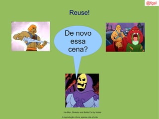@fgsl
A reprodução é livre, apenas cite a fonte
Reuse!
He-Man, Skeletor and Battle Cat by Mattel
De novo
essa
cena?
 