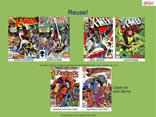 @fgsl
A reprodução é livre, apenas cite a fonte
Reuse!
http://www.interney.net/blogs/melhoresdomundo/2008/05/21/alex_ross_chupinha_de_novo
Capas de
John Byrne
 