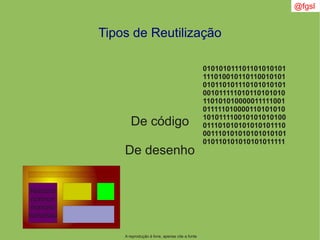 @fgsl
A reprodução é livre, apenas cite a fonte
De código
De desenho
010101011101101010101
111010010110110010101
010110101110101010101
001011111010110101010
110101010000011111001
011111010000110101010
101011110010101010100
011101010101010101110
001110101010101010101
010110101010101011111
Nonono
nonnon
nonono
nononno
Tipos de Reutilização
 