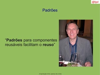 @fgsl
A reprodução é livre, apenas cite a fonte
Padrões
“Padrões para componentes
reusáveis facilitam o reuso”
 