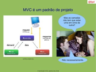@fgsl
A reprodução é livre, apenas cite a fonte
MVC é um padrão de projeto
symfony-project.org
Mas as camadas
não tem que estar
uma em cima da
outra?
Não necessariamente.
 