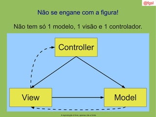 A reprodução é livre, apenas cite a fonte
@fgsl
Não se engane com a figura!
Não tem só 1 modelo, 1 visão e 1 controlador.
 
