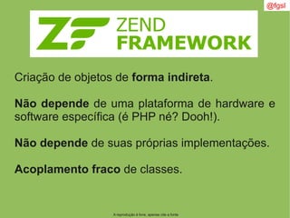 A reprodução é livre, apenas cite a fonte
@fgsl
Criação de objetos de forma indireta.
Não depende de uma plataforma de hardware e
software específica (é PHP né? Dooh!).
Não depende de suas próprias implementações.
Acoplamento fraco de classes.
 