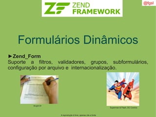 A reprodução é livre, apenas cite a fonte
@fgsl
Formulários Dinâmicos
►Zend_Form
Suporte a filtros, validadores, grupos, subformulários,
configuração por arquivo e internacionalização.
Superman & Flash, DC Comics
es.gov.br
 