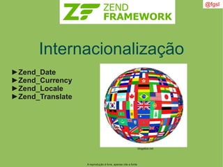 A reprodução é livre, apenas cite a fonte
@fgsl
Internacionalização
►Zend_Date
►Zend_Currency
►Zend_Locale
►Zend_Translate
blogalize.net
 