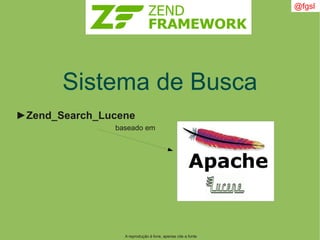 A reprodução é livre, apenas cite a fonte
@fgsl
Sistema de Busca
►Zend_Search_Lucene
baseado em
 