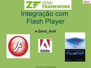 A reprodução é livre, apenas cite a fonte
@fgsl
Integração com
Flash Player
►Zend_Amf
 