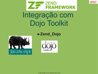 A reprodução é livre, apenas cite a fonte
@fgsl
Integração com
Dojo Toolkit
►Zend_Dojo
 