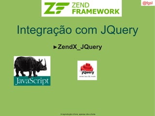 A reprodução é livre, apenas cite a fonte
@fgsl
Integração com JQuery
►ZendX_JQuery
 