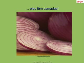 A reprodução é livre, apenas cite a fonte
@fgsl
… elas têm camadas!
mais-objetiva.blogspot.com
 