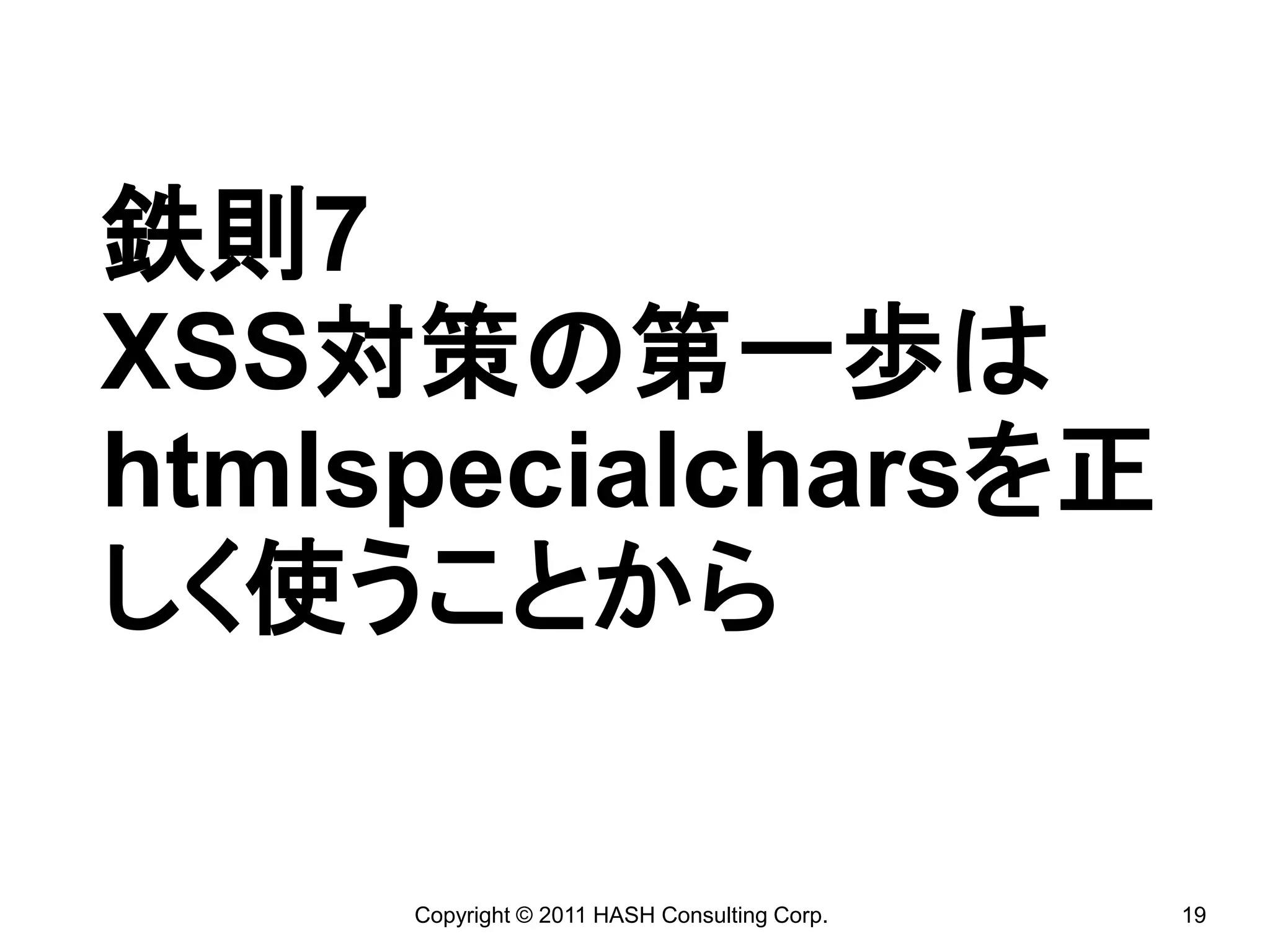 鉄則7
XSS対策の第一歩は
htmlspecialcharsを正
しく使うことから

     Copyright © 2011 HASH Consulting Corp.   19
 