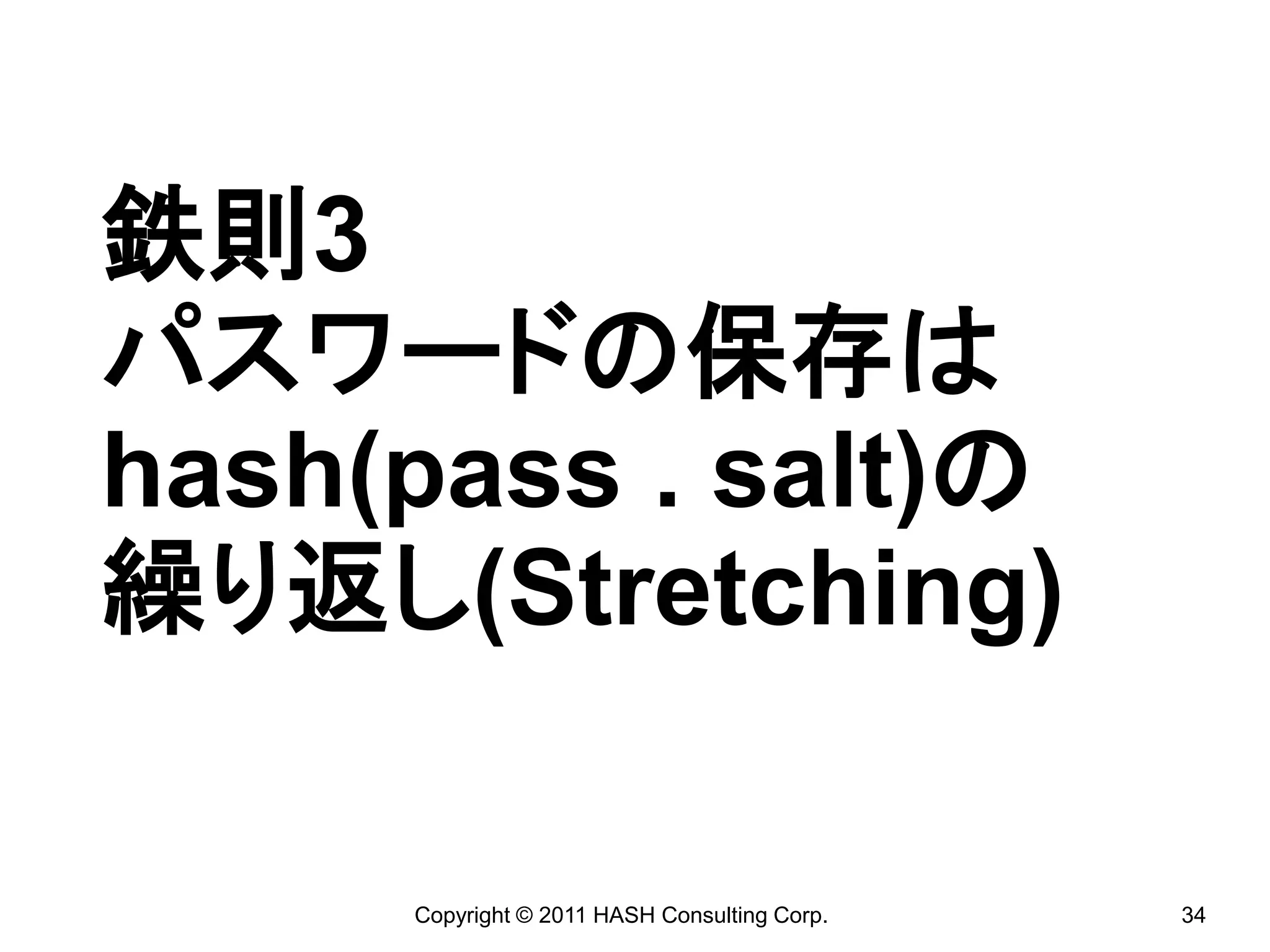 鉄則3
パスワードの保存は
hash(pass . salt)の
繰り返し(Stretching)

     Copyright © 2011 HASH Consulting Corp.   34
 