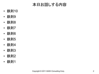 本日お話しする内容
• 鉄則10
• 鉄則9
• 鉄則8
• 鉄則7
• 鉄則6
• 鉄則5
• 鉄則4
• 鉄則3
• 鉄則2
• 鉄則1

         Copyright © 2011 HASH Consulting Corp.   2
 